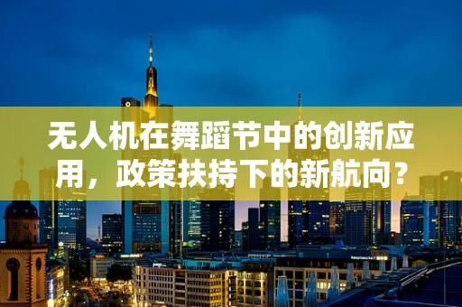 无人机在舞蹈节中的创新应用，政策扶持下的新航向？