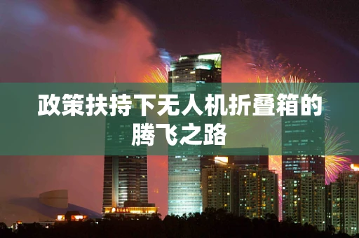 政策扶持下无人机折叠箱的腾飞之路