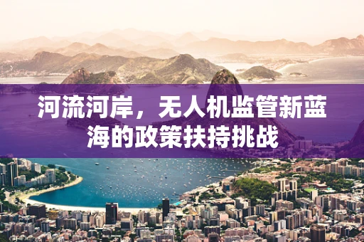河流河岸，无人机监管新蓝海的政策扶持挑战