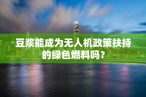 豆浆能成为无人机政策扶持的绿色燃料吗？