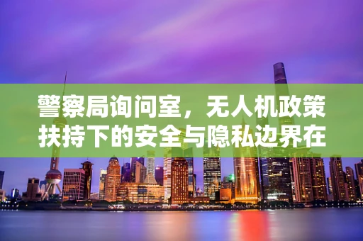 警察局询问室，无人机政策扶持下的安全与隐私边界在哪里？
