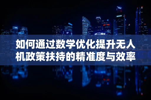 如何通过数学优化提升无人机政策扶持的精准度与效率？