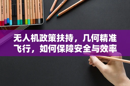 无人机政策扶持，几何精准飞行，如何保障安全与效率？