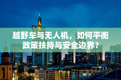 越野车与无人机，如何平衡政策扶持与安全边界？