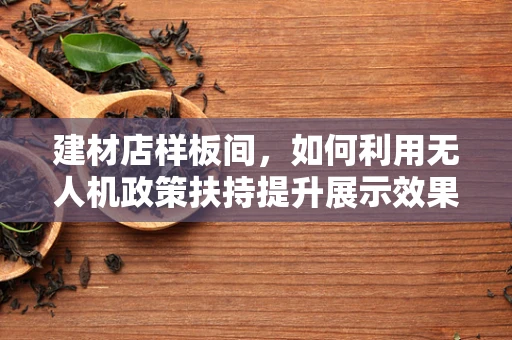 建材店样板间，如何利用无人机政策扶持提升展示效果？