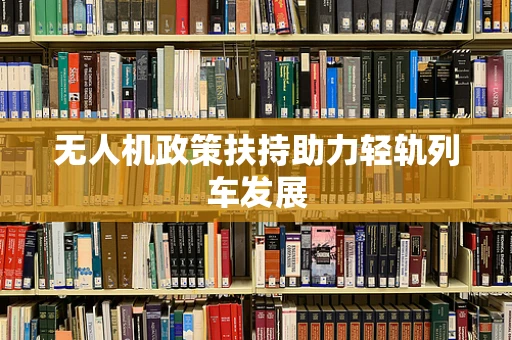 无人机政策扶持助力轻轨列车发展
