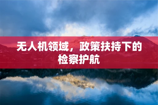 无人机领域，政策扶持下的检察护航