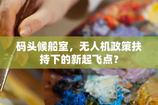 码头候船室，无人机政策扶持下的新起飞点？