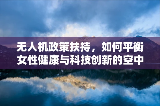 无人机政策扶持，如何平衡女性健康与科技创新的空中桥梁？