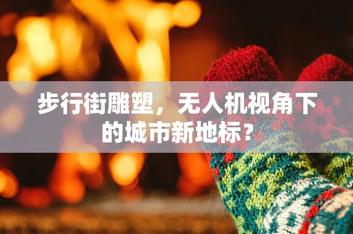 步行街雕塑，无人机视角下的城市新地标？