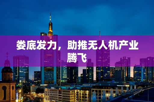 娄底发力，助推无人机产业腾飞