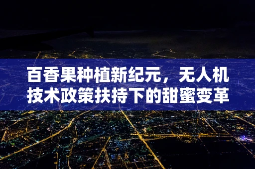 百香果种植新纪元，无人机技术政策扶持下的甜蜜变革？