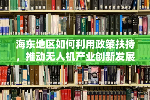 海东地区如何利用政策扶持，推动无人机产业创新发展？