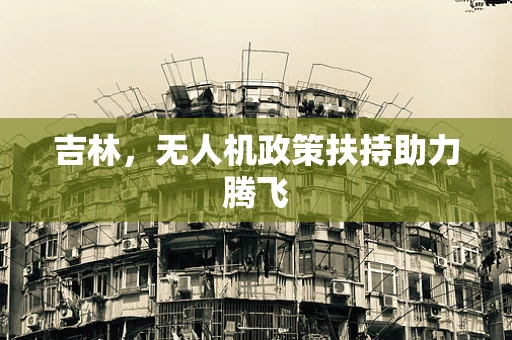 吉林，无人机政策扶持助力腾飞