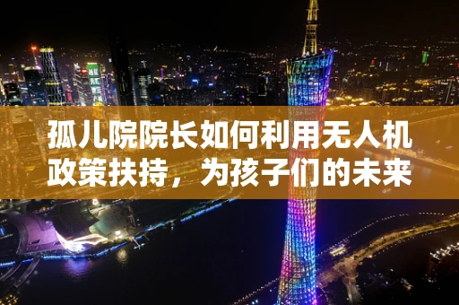 孤儿院院长如何利用无人机政策扶持，为孩子们的未来插上翅膀？