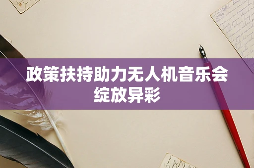 政策扶持助力无人机音乐会绽放异彩
