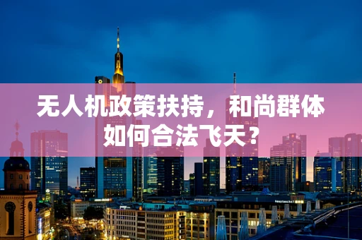无人机政策扶持，和尚群体如何合法飞天？