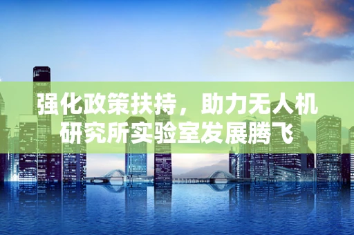 强化政策扶持，助力无人机研究所实验室发展腾飞