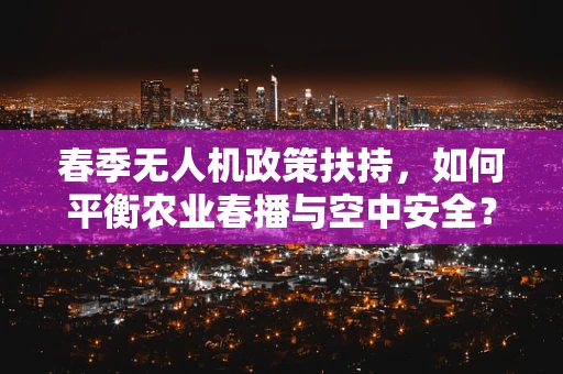 春季无人机政策扶持，如何平衡农业春播与空中安全？