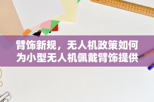 臂饰新规，无人机政策如何为小型无人机佩戴臂饰提供安全与合规的解决方案？