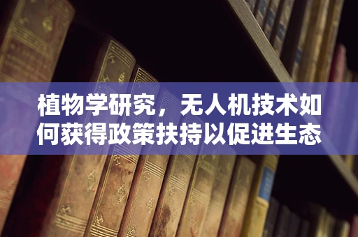 植物学研究，无人机技术如何获得政策扶持以促进生态监测？