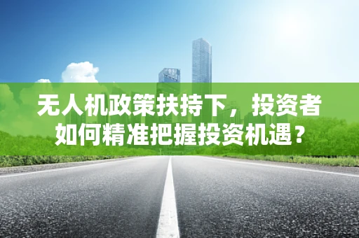 无人机政策扶持下，投资者如何精准把握投资机遇？