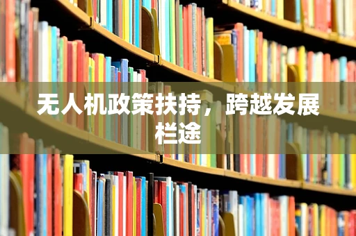无人机政策扶持，跨越发展栏途