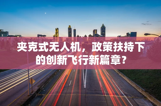 夹克式无人机，政策扶持下的创新飞行新篇章？