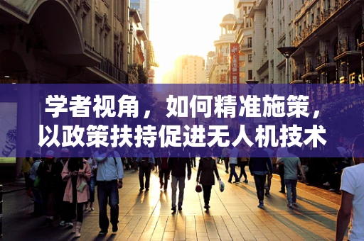 学者视角，如何精准施策，以政策扶持促进无人机技术革新？