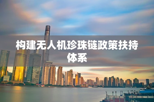 构建无人机珍珠链政策扶持体系