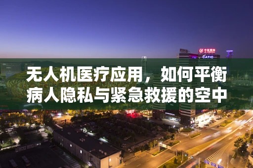 无人机医疗应用，如何平衡病人隐私与紧急救援的空中桥梁？