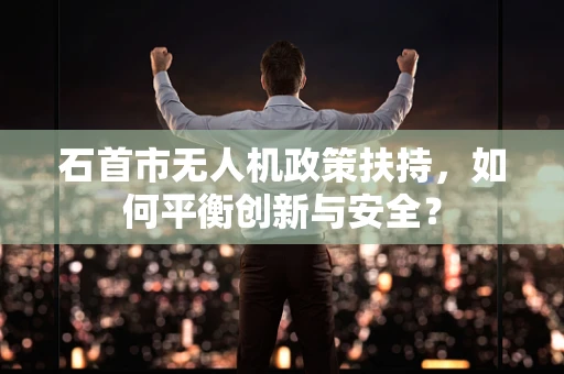 石首市无人机政策扶持，如何平衡创新与安全？