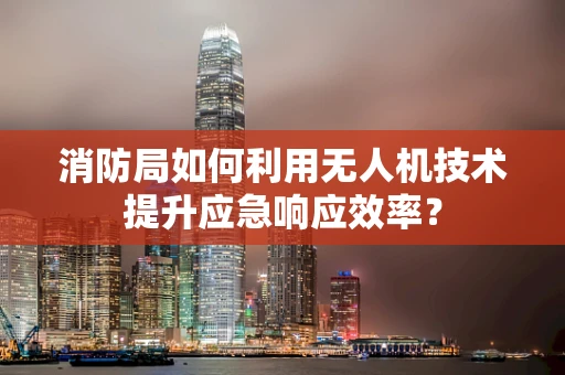 消防局如何利用无人机技术提升应急响应效率？