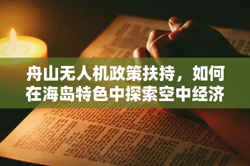 舟山无人机政策扶持，如何在海岛特色中探索空中经济新蓝海？