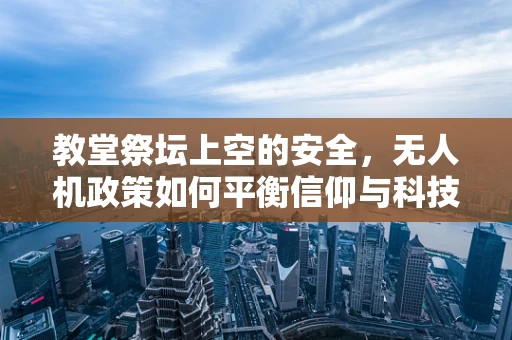 教堂祭坛上空的安全，无人机政策如何平衡信仰与科技？
