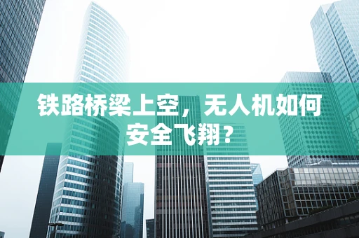 铁路桥梁上空，无人机如何安全飞翔？