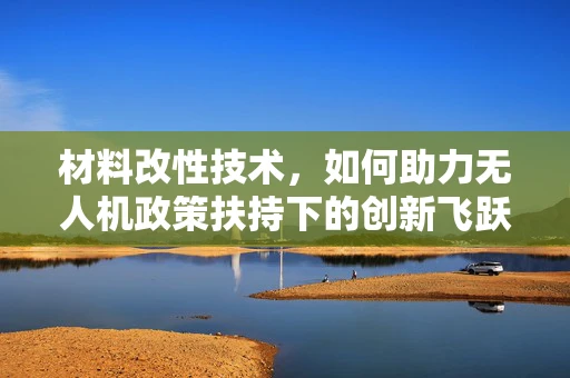 材料改性技术，如何助力无人机政策扶持下的创新飞跃？