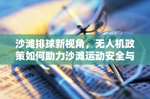 沙滩排球新视角，无人机政策如何助力沙滩运动安全与体验升级？