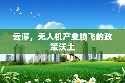 云浮，无人机产业腾飞的政策沃土