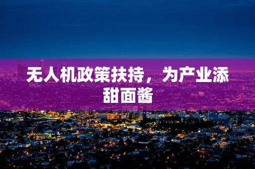 无人机政策扶持，为产业添甜面酱