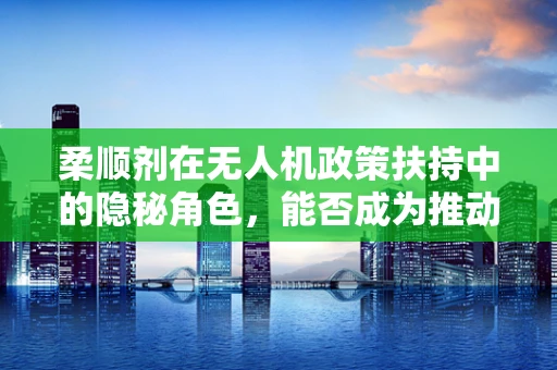 柔顺剂在无人机政策扶持中的隐秘角色，能否成为推动行业绿色发展的新动力？