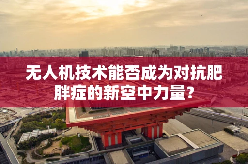 无人机技术能否成为对抗肥胖症的新空中力量？