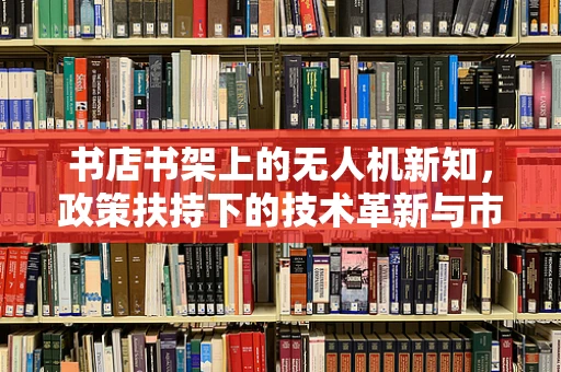 书店书架上的无人机新知，政策扶持下的技术革新与市场展望
