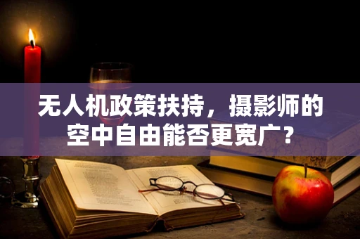 无人机政策扶持，摄影师的空中自由能否更宽广？