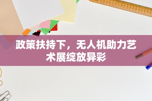 政策扶持下，无人机助力艺术展绽放异彩