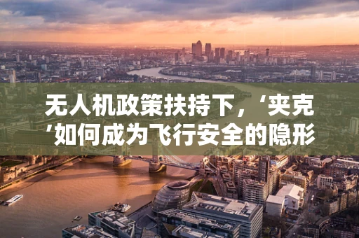 无人机政策扶持下，‘夹克’如何成为飞行安全的隐形守护者？