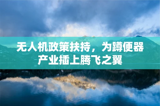 无人机政策扶持，为蹲便器产业插上腾飞之翼