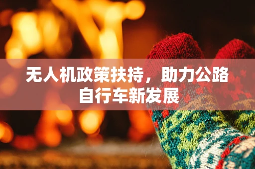 无人机政策扶持，助力公路自行车新发展