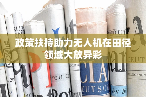 政策扶持助力无人机在田径领域大放异彩
