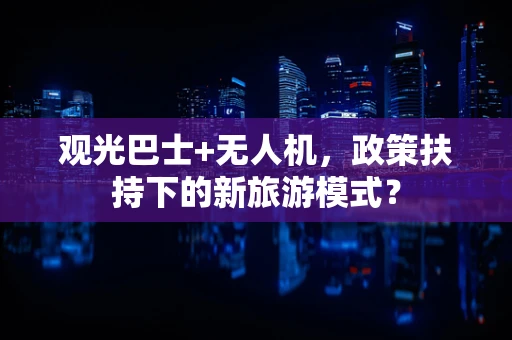 观光巴士+无人机，政策扶持下的新旅游模式？
